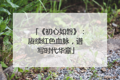 《初心如磐》：赓续红色血脉，谱写时代华章