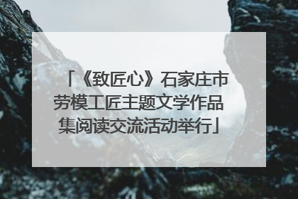 《致匠心》石家庄市劳模工匠主题文学作品集阅读交流活动举行