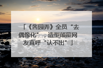 《酱园弄》全员“去偶像化”，造型颠覆网友直呼“认不出”