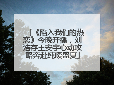 《陷入我们的热恋》今晚开播，刘浩存王安宇心动攻略奔赴纯暧盛夏