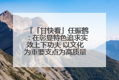 「甘快看」任振鹤：在彰显特色追求实效上下功夫 以文化为重要支点为高质量发展增添动能
