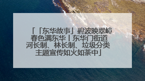 「东华故事」碧波映翠嶂 春色满东华丨东华门街道河长制、林长制、垃圾分类主题宣传如火如荼中