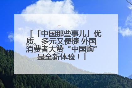 「中国那些事儿」优质、多元又便捷 外国消费者大赞“中国购”是全新体验！