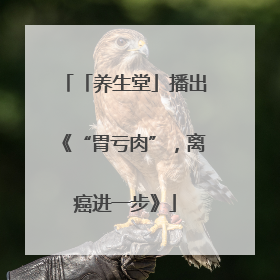 「养生堂」播出《“胃亏肉”，离癌进一步》