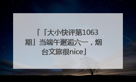 「大小快评第1063期」当端午邂逅六一，烟台文旅很nice