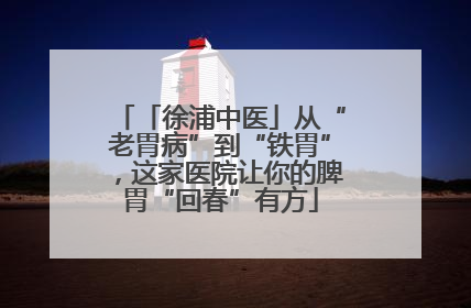 「徐浦中医」从“老胃病”到“铁胃”，这家医院让你的脾胃“回春”有方