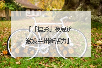 「摄影」夜经济激发兰州新活力