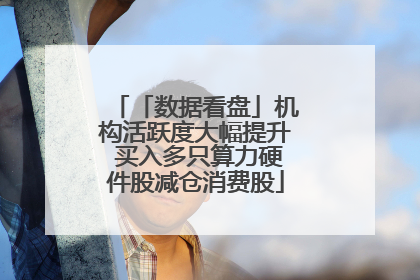 「数据看盘」机构活跃度大幅提升 买入多只算力硬件股减仓消费股