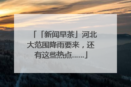「新闻早茶」河北大范围降雨要来，还有这些热点……