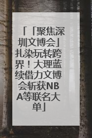 「聚焦深圳文博会」扎染玩转跨界！大理蓝续借力文博会斩获NBA等联名大单