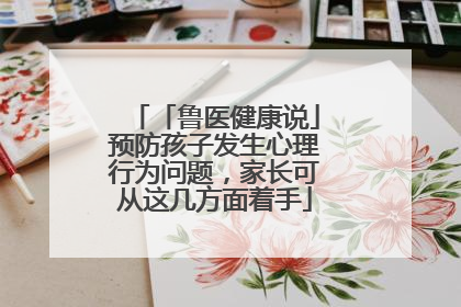 「鲁医健康说」预防孩子发生心理行为问题，家长可从这几方面着手