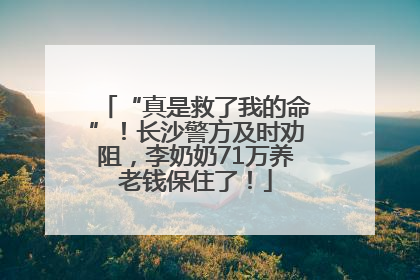 “真是救了我的命”！长沙警方及时劝阻，李奶奶71万养老钱保住了！