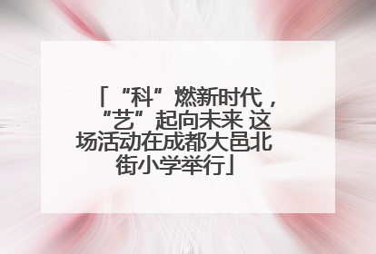 “科”燃新时代，“艺”起向未来 这场活动在成都大邑北街小学举行