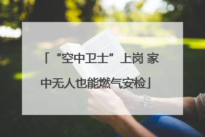 “空中卫士”上岗 家中无人也能燃气安检