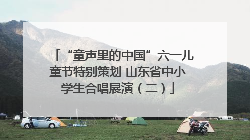 “童声里的中国”六一儿童节特别策划 山东省中小学生合唱展演（二）