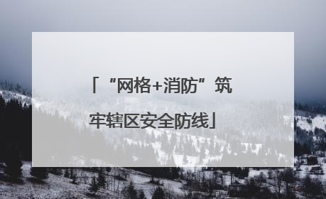 “网格+消防”筑牢辖区安全防线