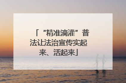 “精准滴灌”普法让法治宣传实起来、活起来