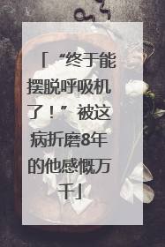 “终于能摆脱呼吸机了！”被这病折磨8年的他感慨万千