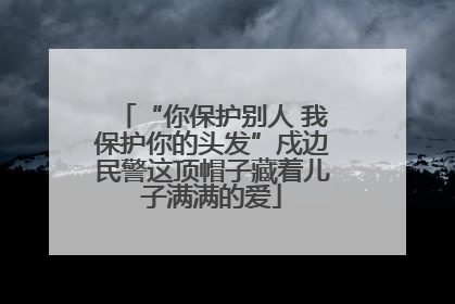“你保护别人 我保护你的头发”戍边民警这顶帽子藏着儿子满满的爱
