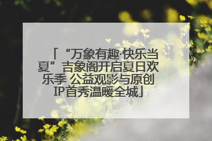 “万象有趣·快乐当夏”吉象阁开启夏日欢乐季 公益观影与原创IP首秀温暖全城