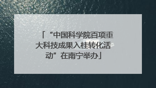 “中国科学院百项重大科技成果入桂转化活动”在南宁举办