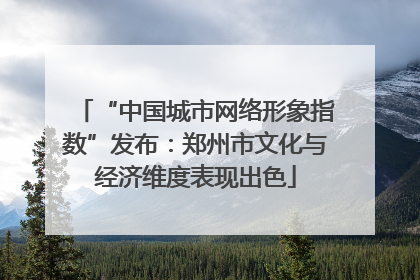 “中国城市网络形象指数”发布：郑州市文化与经济维度表现出色