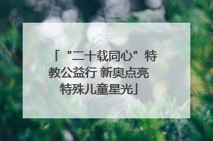 “二十载同心”特教公益行 新奥点亮特殊儿童星光