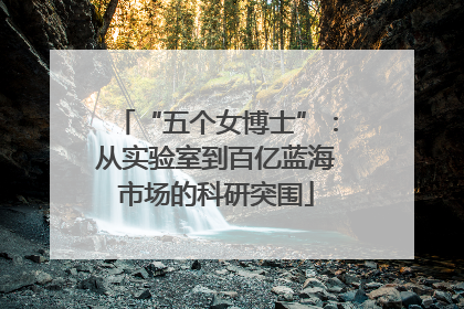 “五个女博士”：从实验室到百亿蓝海市场的科研突围
