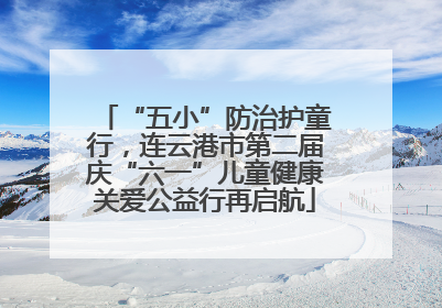 “五小”防治护童行，连云港市第二届庆“六一”儿童健康关爱公益行再启航