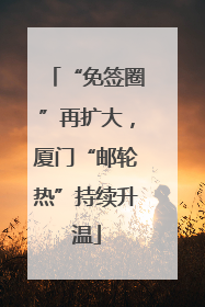 “免签圈”再扩大，厦门“邮轮热”持续升温
