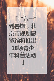 “六一”到暑期，北京市规划展览馆将推出18场青少年科普活动