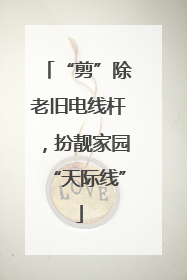 “剪”除老旧电线杆，扮靓家园“天际线”