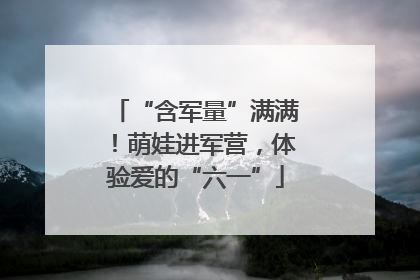 “含军量”满满！萌娃进军营，体验爱的“六一”