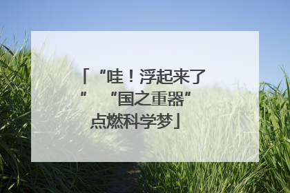 “哇！浮起来了” “国之重器”点燃科学梦