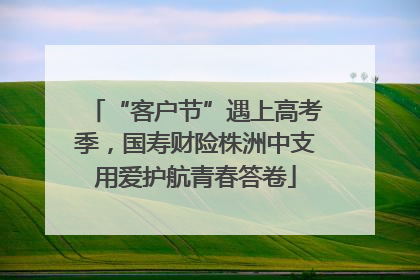 “客户节”遇上高考季，国寿财险株洲中支用爱护航青春答卷