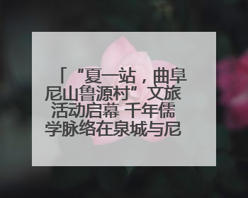 “夏一站，曲阜尼山鲁源村”文旅活动启幕 千年儒学脉络在泉城与尼山间流动