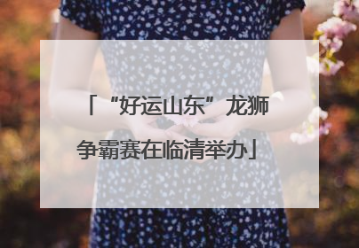 “好运山东”龙狮争霸赛在临清举办