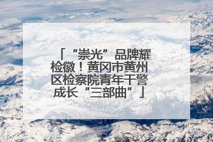 “崇光”品牌耀检徽！黄冈市黄州区检察院青年干警成长“三部曲”