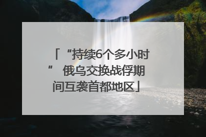 “持续6个多小时” 俄乌交换战俘期间互袭首都地区
