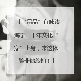“晶晶”有味读海宁｜千年文化“穿”上身，来这体验非遗旅拍！