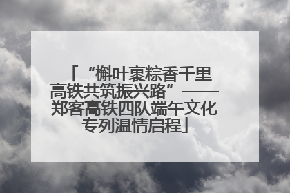 “槲叶裹粽香千里 高铁共筑振兴路”——郑客高铁四队端午文化专列温情启程