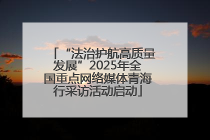 “法治护航高质量发展”2025年全国重点网络媒体青海行采访活动启动
