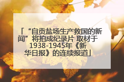 “自贡盐场生产救国的新闻”将拍成纪录片 取材于1938-1945年《新华日报》的连续报道