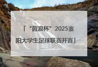 “茵浪杯”2025襄阳大学生足球联赛开赛