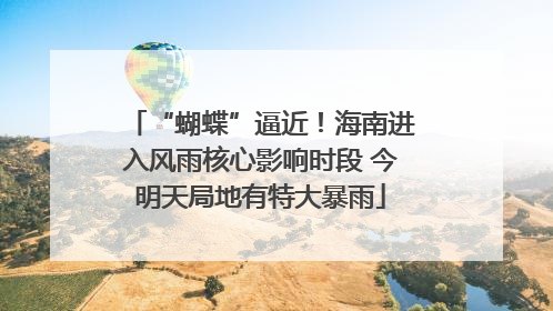 “蝴蝶”逼近！海南进入风雨核心影响时段 今明天局地有特大暴雨