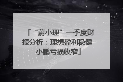 “蔚小理”一季度财报分析：理想盈利稳健 小鹏亏损收窄
