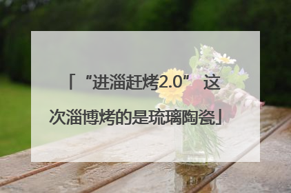 “进淄赶烤2.0” 这次淄博烤的是琉璃陶瓷