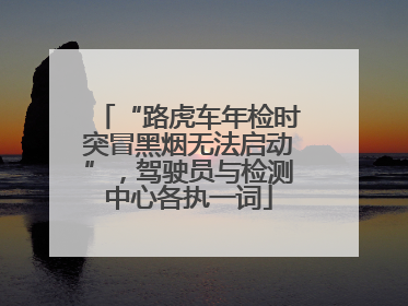 “路虎车年检时突冒黑烟无法启动”，驾驶员与检测中心各执一词