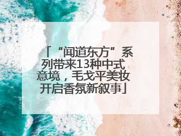 “闻道东方”系列带来13种中式意境，毛戈平美妆开启香氛新叙事
