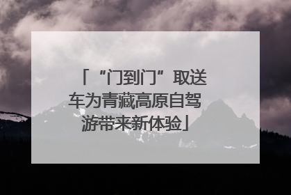 “门到门”取送车为青藏高原自驾游带来新体验